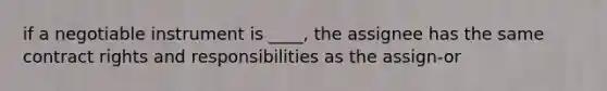 if a negotiable instrument is ____, the assignee has the same contract rights and responsibilities as the assign-or