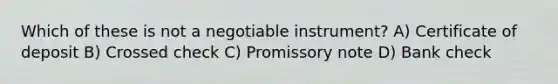 Which of these is not a negotiable instrument? A) Certificate of deposit B) Crossed check C) Promissory note D) Bank check