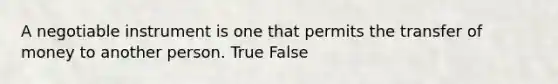 A negotiable instrument is one that permits the transfer of money to another person. True False