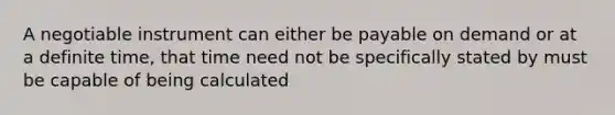 A negotiable instrument can either be payable on demand or at a definite time, that time need not be specifically stated by must be capable of being calculated