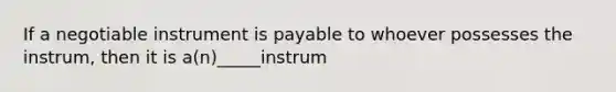 If a negotiable instrument is payable to whoever possesses the instrum, then it is a(n)_____instrum