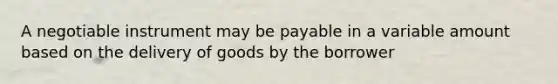 A negotiable instrument may be payable in a variable amount based on the delivery of goods by the borrower