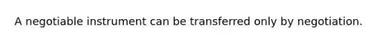 A negotiable instrument can be transferred only by negotiation.