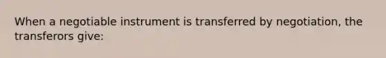 When a negotiable instrument is transferred by negotiation, the transferors give: