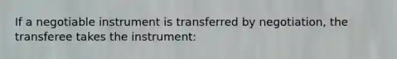 If a negotiable instrument is transferred by negotiation, the transferee takes the instrument: