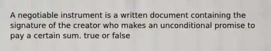 A negotiable instrument is a written document containing the signature of the creator who makes an unconditional promise to pay a certain sum. true or false