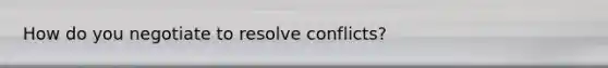 How do you negotiate to resolve conflicts?