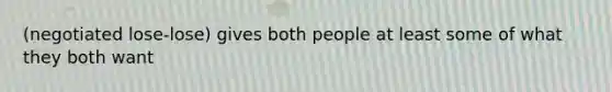 (negotiated lose-lose) gives both people at least some of what they both want