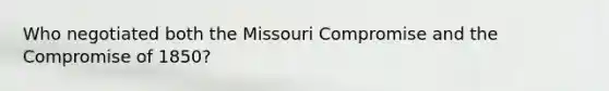 Who negotiated both the Missouri Compromise and the Compromise of 1850?