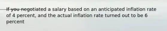 If you negotiated a salary based on an anticipated inflation rate of 4 percent, and the actual inflation rate turned out to be 6 percent