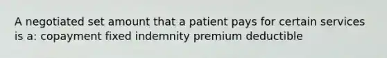 A negotiated set amount that a patient pays for certain services is a: copayment fixed indemnity premium deductible