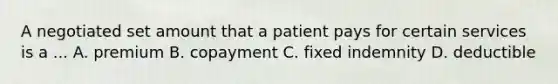 A negotiated set amount that a patient pays for certain services is a ... A. premium B. copayment C. fixed indemnity D. deductible