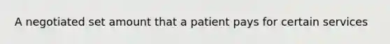 A negotiated set amount that a patient pays for certain services