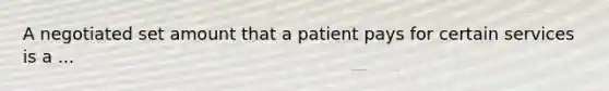 A negotiated set amount that a patient pays for certain services is a ...