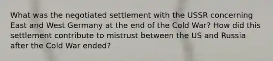 What was the negotiated settlement with the USSR concerning East and West Germany at the end of the Cold War? How did this settlement contribute to mistrust between the US and Russia after the Cold War ended?