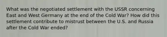 What was the negotiated settlement with the USSR concerning East and West Germany at the end of the Cold War? How did this settlement contribute to mistrust between the U.S. and Russia after the Cold War ended?