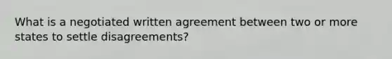 What is a negotiated written agreement between two or more states to settle disagreements?