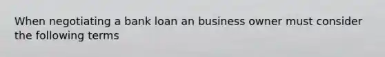 When negotiating a bank loan an business owner must consider the following terms