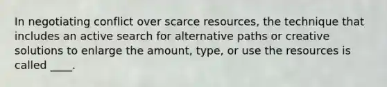 In negotiating conflict over scarce resources, the technique that includes an active search for alternative paths or creative solutions to enlarge the amount, type, or use the resources is called ____.