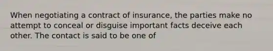 When negotiating a contract of insurance, the parties make no attempt to conceal or disguise important facts deceive each other. The contact is said to be one of