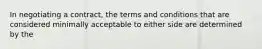 In negotiating a contract, the terms and conditions that are considered minimally acceptable to either side are determined by the