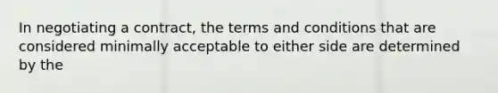 In negotiating a contract, the terms and conditions that are considered minimally acceptable to either side are determined by the