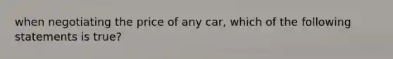 when negotiating the price of any car, which of the following statements is true?