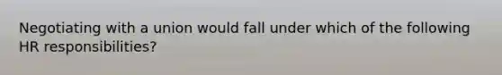 Negotiating with a union would fall under which of the following HR responsibilities?