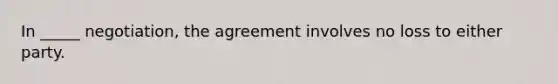 In _____ negotiation, the agreement involves no loss to either party.