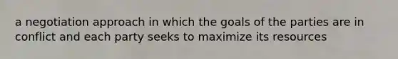 a negotiation approach in which the goals of the parties are in conflict and each party seeks to maximize its resources