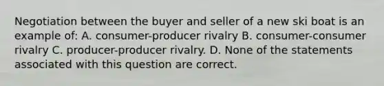 Negotiation between the buyer and seller of a new ski boat is an example of: A. consumer-producer rivalry B. consumer-consumer rivalry C. producer-producer rivalry. D. None of the statements associated with this question are correct.