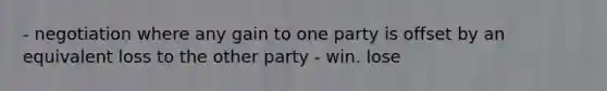 - negotiation where any gain to one party is offset by an equivalent loss to the other party - win. lose