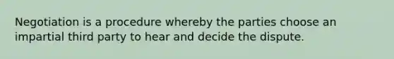 Negotiation is a procedure whereby the parties choose an impartial third party to hear and decide the dispute.