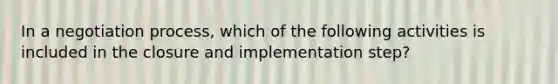 In a negotiation process, which of the following activities is included in the closure and implementation step?