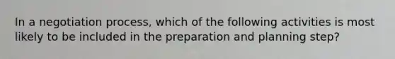 In a negotiation process, which of the following activities is most likely to be included in the preparation and planning step?