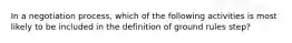 In a negotiation process, which of the following activities is most likely to be included in the definition of ground rules step?