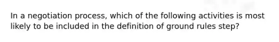 In a negotiation process, which of the following activities is most likely to be included in the definition of ground rules step?