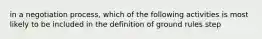 in a negotiation process, which of the following activities is most likely to be included in the definition of ground rules step