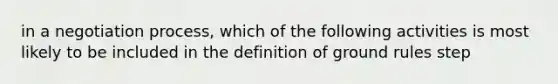 in a negotiation process, which of the following activities is most likely to be included in the definition of ground rules step