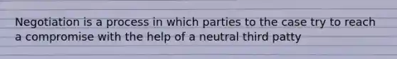 Negotiation is a process in which parties to the case try to reach a compromise with the help of a neutral third patty