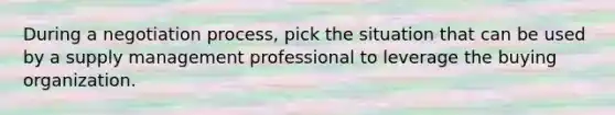 During a negotiation process, pick the situation that can be used by a supply management professional to leverage the buying organization.