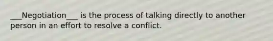 ___Negotiation___ is the process of talking directly to another person in an effort to resolve a conflict.