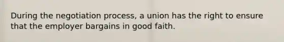 During the negotiation process, a union has the right to ensure that the employer bargains in good faith.