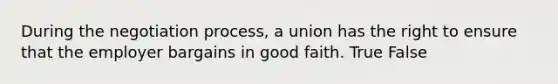 During the negotiation process, a union has the right to ensure that the employer bargains in good faith. True False