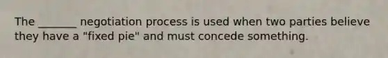 The _______ <a href='https://www.questionai.com/knowledge/kGa2ixwZ27-negotiation-process' class='anchor-knowledge'>negotiation process</a> is used when two parties believe they have a "fixed pie" and must concede something.