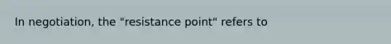 In negotiation, the "resistance point" refers to