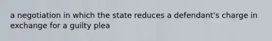 a negotiation in which the state reduces a defendant's charge in exchange for a guilty plea