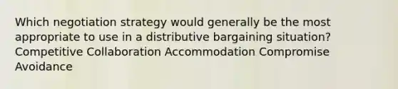 Which negotiation strategy would generally be the most appropriate to use in a distributive bargaining situation? Competitive Collaboration Accommodation Compromise Avoidance