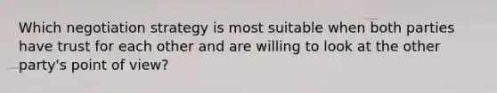 Which negotiation strategy is most suitable when both parties have trust for each other and are willing to look at the other party's point of view?