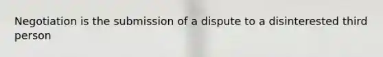 Negotiation is the submission of a dispute to a disinterested third person